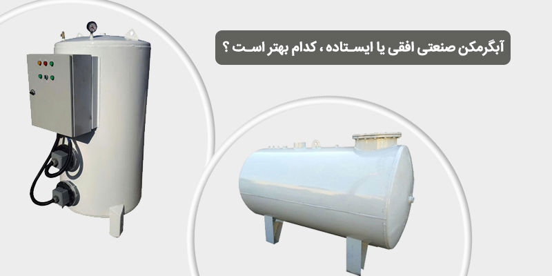 آبگرمکن صنعتی افقی یا ایستاده؛ کدام بهتر است؟