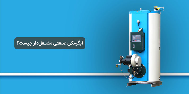 آبگرمکن صنعتی مشعل‌دار چیست؟ بررسی عملکرد، انواع و کاربرد