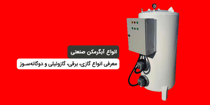 انواع آبگرمکن صنعتی؛ معرفی انواع گازی، برقی، گازوئیلی و دوگانه‌سوز