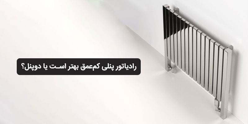 رادیاتور پنلی کم‌عمق بهتر است یا دوپنل؟