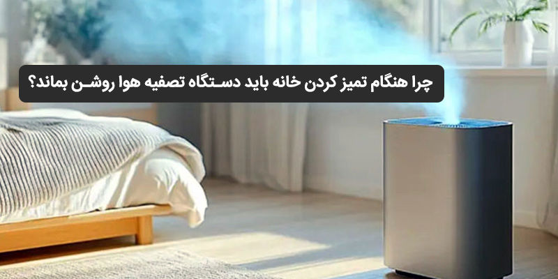چرا هنگام تمیز کردن خانه باید دستگاه تصفیه هوا روشن بماند؟